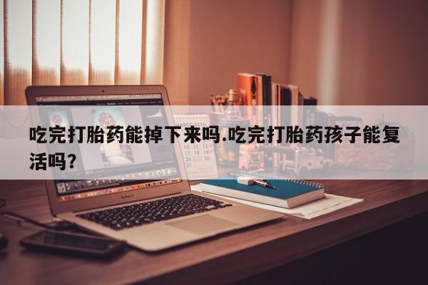 网上正品打胎药购买微信吃完打胎药能掉下来吗.吃完打胎药孩子能复活吗？