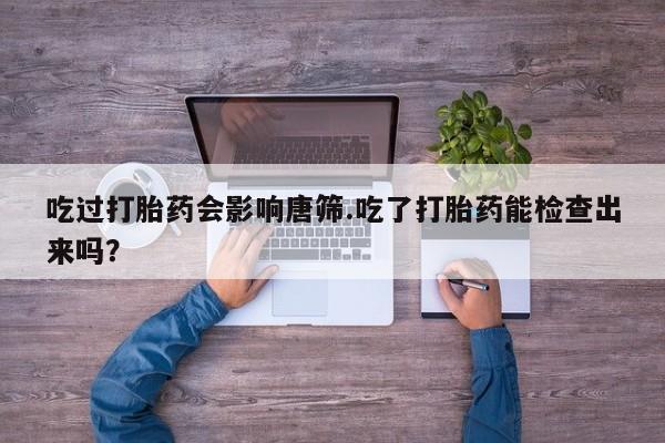 网上正品打胎药购买微信吃过打胎药会影响唐筛.吃了打胎药能检查出来吗？