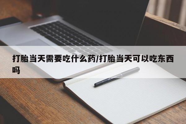 网上正品打胎药购买微信打胎当天需要吃什么药/打胎当天可以吃东西吗