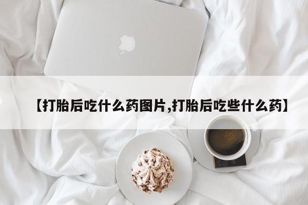网上正品打胎药购买微信【打胎后吃什么药图片,打胎后吃些什么药】