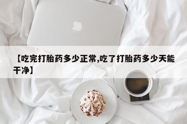 网上正品打胎药购买微信【吃完打胎药多少正常,吃了打胎药多少天能干净】