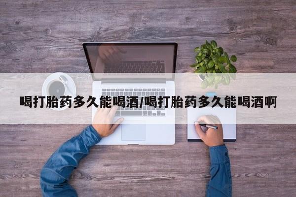 网上正品打胎药购买微信喝打胎药多久能喝酒/喝打胎药多久能喝酒啊