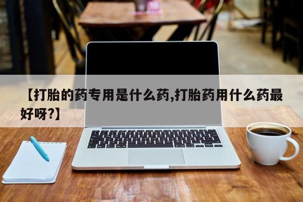 网上正品打胎药购买微信【打胎的药专用是什么药,打胎药用什么药最好呀?】