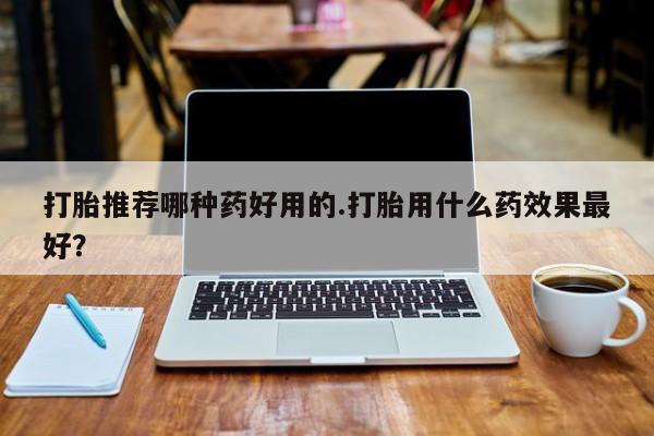 网上正品打胎药购买微信打胎推荐哪种药好用的.打胎用什么药效果最好？