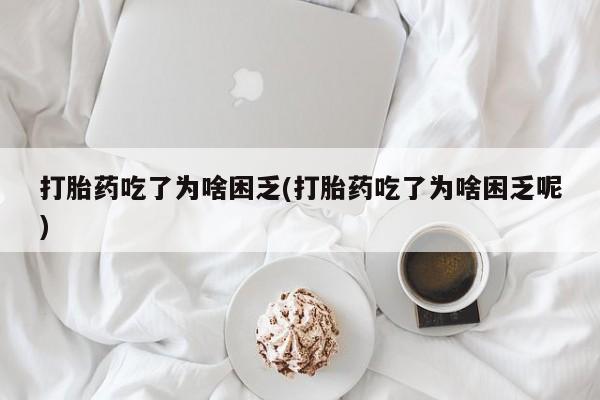 网上正品打胎药购买微信打胎药吃了为啥困乏(打胎药吃了为啥困乏呢)
