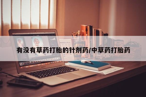 网上正品打胎药购买微信有没有草药打胎的针剂药/中草药打胎药