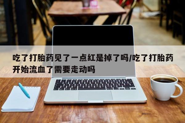 网上正品打胎药购买微信吃了打胎药见了一点红是掉了吗/吃了打胎药开始流血了需要走动吗