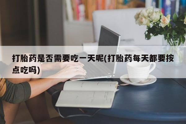 网上正品打胎药购买微信打胎药是否需要吃一天呢(打胎药每天都要按点吃吗)
