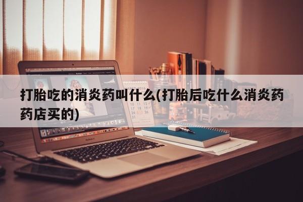 网上正品打胎药购买微信打胎吃的消炎药叫什么(打胎后吃什么消炎药药店买的)