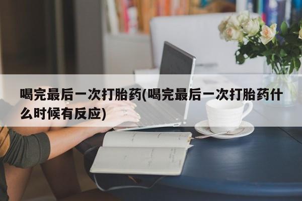 网上正品打胎药购买微信喝完最后一次打胎药(喝完最后一次打胎药什么时候有反应)