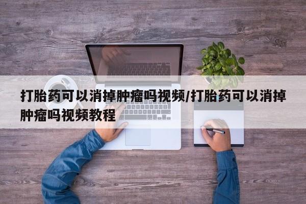 网上正品打胎药购买微信打胎药可以消掉肿瘤吗视频/打胎药可以消掉肿瘤吗视频教程