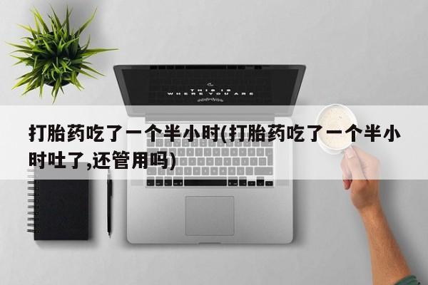 网上正品打胎药购买微信打胎药吃了一个半小时(打胎药吃了一个半小时吐了,还管用吗)