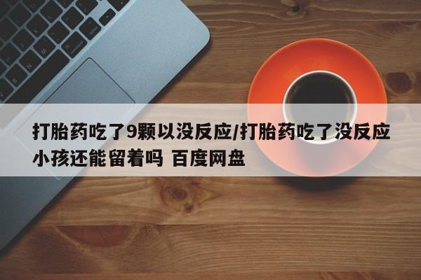 网上正品打胎药购买微信打胎药吃了9颗以没反应/打胎药吃了没反应小孩还能留着吗 百度网盘