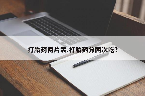 网上正品打胎药购买微信打胎药两片装.打胎药分两次吃?