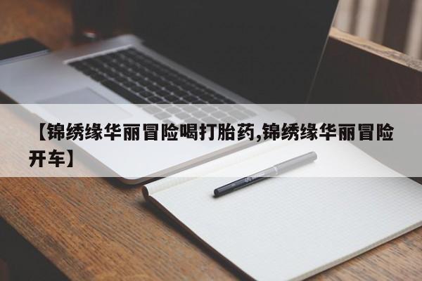 网上正品打胎药购买微信【锦绣缘华丽冒险喝打胎药,锦绣缘华丽冒险开车】