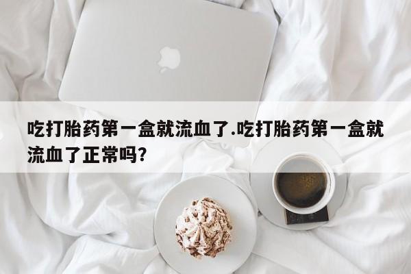 网上正品打胎药购买微信吃打胎药第一盒就流血了.吃打胎药第一盒就流血了正常吗？