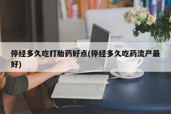 网上正品打胎药购买微信停经多久吃打胎药好点(停经多久吃药流产最好)