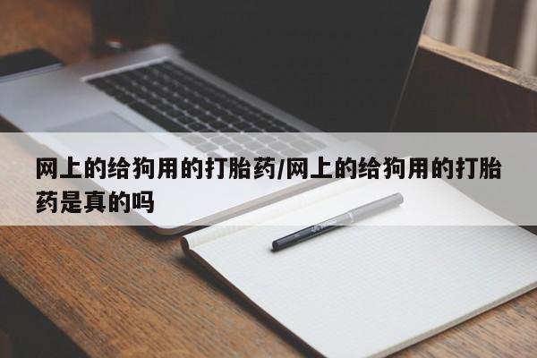 网上正品打胎药购买微信网上的给狗用的打胎药/网上的给狗用的打胎药是真的吗