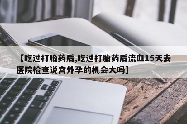 网上正品打胎药购买微信【吃过打胎药后,吃过打胎药后流血15天去医院检查说宫外孕的机会大吗】