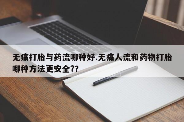 网上正品打胎药购买微信无痛打胎与药流哪种好.无痛人流和药物打胎哪种方法更安全?？