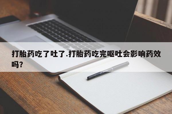 网上正品打胎药购买微信打胎药吃了吐了.打胎药吃完呕吐会影响药效吗？