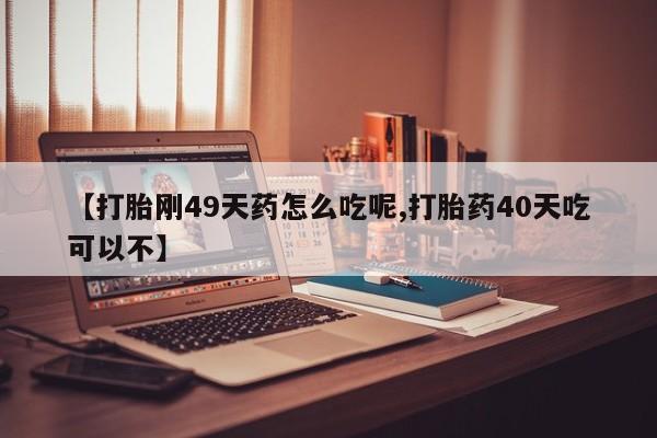 网上正品打胎药购买微信【打胎刚49天药怎么吃呢,打胎药40天吃可以不】