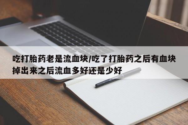 网上正品打胎药购买微信吃打胎药老是流血块/吃了打胎药之后有血块掉出来之后流血多好还是少好