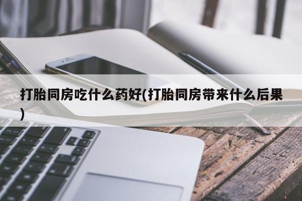 网上正品打胎药购买微信打胎同房吃什么药好(打胎同房带来什么后果)