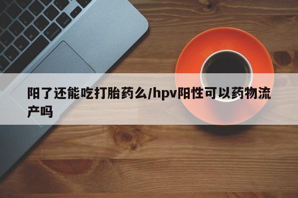 网上正品打胎药购买微信阳了还能吃打胎药么/hpv阳性可以药物流产吗
