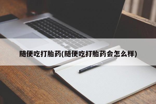 网上正品打胎药购买微信随便吃打胎药(随便吃打胎药会怎么样)
