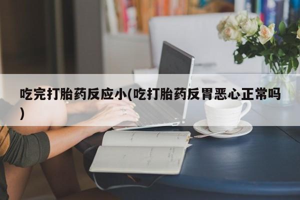 网上正品打胎药购买微信吃完打胎药反应小(吃打胎药反胃恶心正常吗)