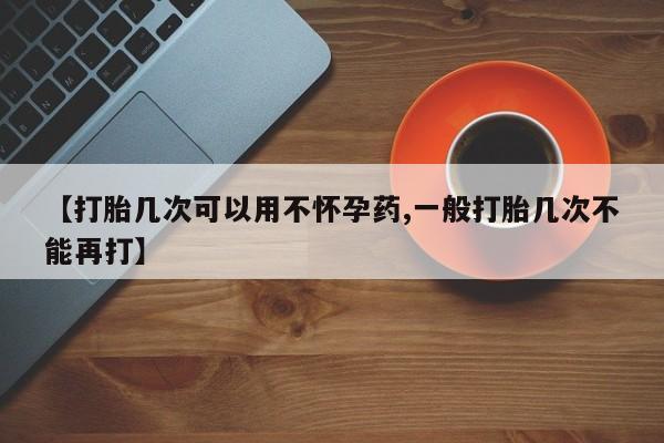 网上正品打胎药购买微信【打胎几次可以用不怀孕药,一般打胎几次不能再打】