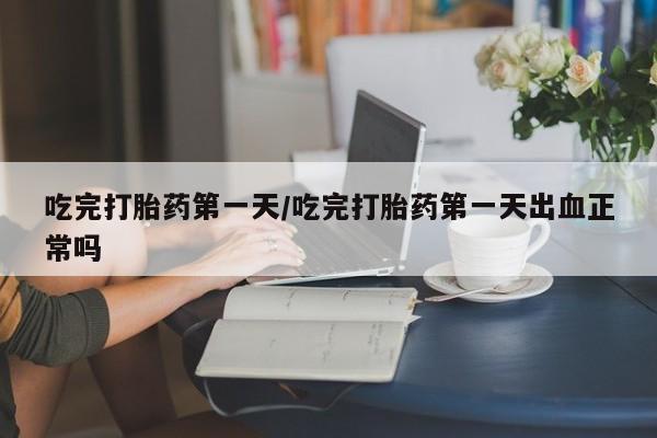 网上正品打胎药购买微信吃完打胎药第一天/吃完打胎药第一天出血正常吗