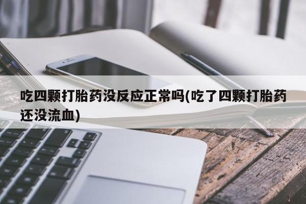 网上正品打胎药购买微信吃四颗打胎药没反应正常吗(吃了四颗打胎药还没流血)