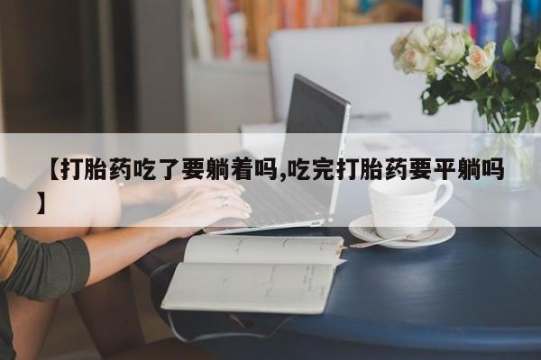 网上正品打胎药购买微信【打胎药吃了要躺着吗,吃完打胎药要平躺吗】