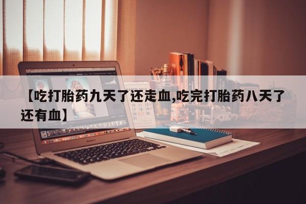 网上正品打胎药购买微信【吃打胎药九天了还走血,吃完打胎药八天了还有血】