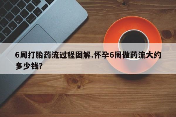 网上正品打胎药购买微信6周打胎药流过程图解.怀孕6周做药流大约多少钱？