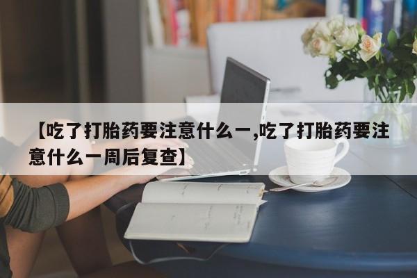 网上正品打胎药购买微信【吃了打胎药要注意什么一,吃了打胎药要注意什么一周后复查】