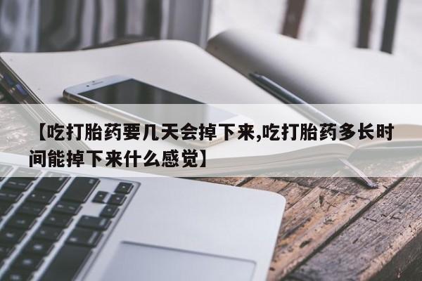 网上正品打胎药购买微信【吃打胎药要几天会掉下来,吃打胎药多长时间能掉下来什么感觉】