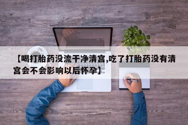 网上正品打胎药购买微信【喝打胎药没流干净清宫,吃了打胎药没有清宫会不会影响以后怀孕】