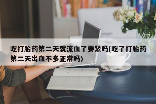 网上正品打胎药购买微信吃打胎药第二天就流血了要紧吗(吃了打胎药第二天出血不多正常吗)