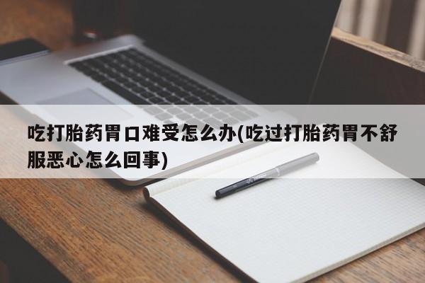 网上正品打胎药购买微信吃打胎药胃口难受怎么办(吃过打胎药胃不舒服恶心怎么回事)