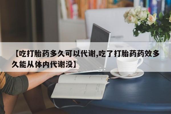 网上正品打胎药购买微信【吃打胎药多久可以代谢,吃了打胎药药效多久能从体内代谢没】