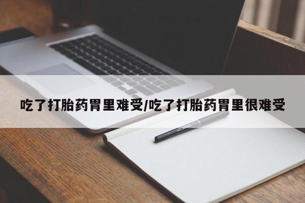 网上正品打胎药购买微信吃了打胎药胃里难受/吃了打胎药胃里很难受