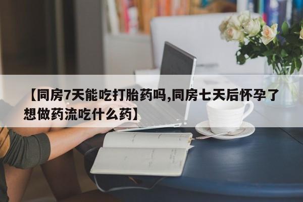 网上正品打胎药购买微信【同房7天能吃打胎药吗,同房七天后怀孕了想做药流吃什么药】