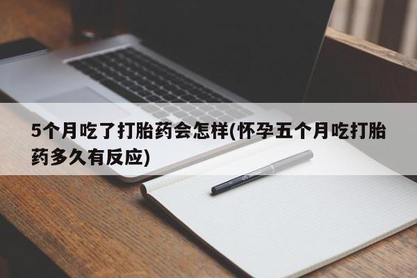 网上正品打胎药购买微信5个月吃了打胎药会怎样(怀孕五个月吃打胎药多久有反应)