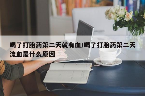 网上正品打胎药购买微信喝了打胎药第二天就有血/喝了打胎药第二天流血是什么原因