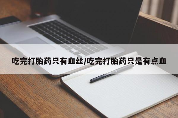 网上正品打胎药购买微信吃完打胎药只有血丝/吃完打胎药只是有点血