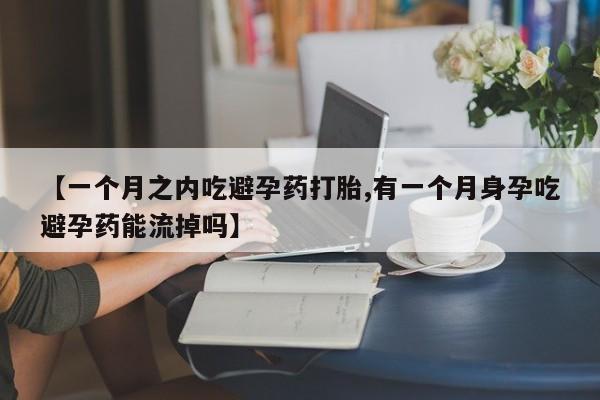 网上正品打胎药购买微信【一个月之内吃避孕药打胎,有一个月身孕吃避孕药能流掉吗】