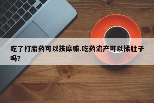 网上正品打胎药购买微信吃了打胎药可以按摩嘛.吃药流产可以揉肚子吗?